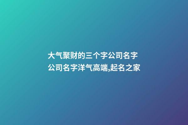 大气聚财的三个字公司名字 公司名字洋气高端,起名之家